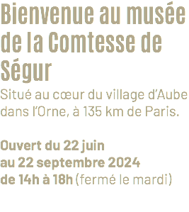 Bienvenue au musée de la Comtesse de Ségur Situé au cœur du village d’Aube dans l’Orne, à 135 km de Paris. Ouvert du 22 juin au 22 septembre 2024 de 14h à 18h (fermé le mardi)